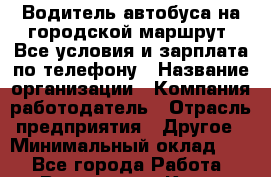 Водитель автобуса на городской маршрут. Все условия и зарплата по телефону › Название организации ­ Компания-работодатель › Отрасль предприятия ­ Другое › Минимальный оклад ­ 1 - Все города Работа » Вакансии   . Крым,Бахчисарай